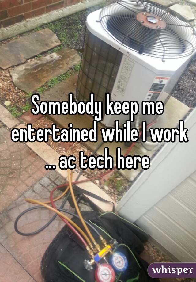 Somebody keep me entertained while I work ... ac tech here 