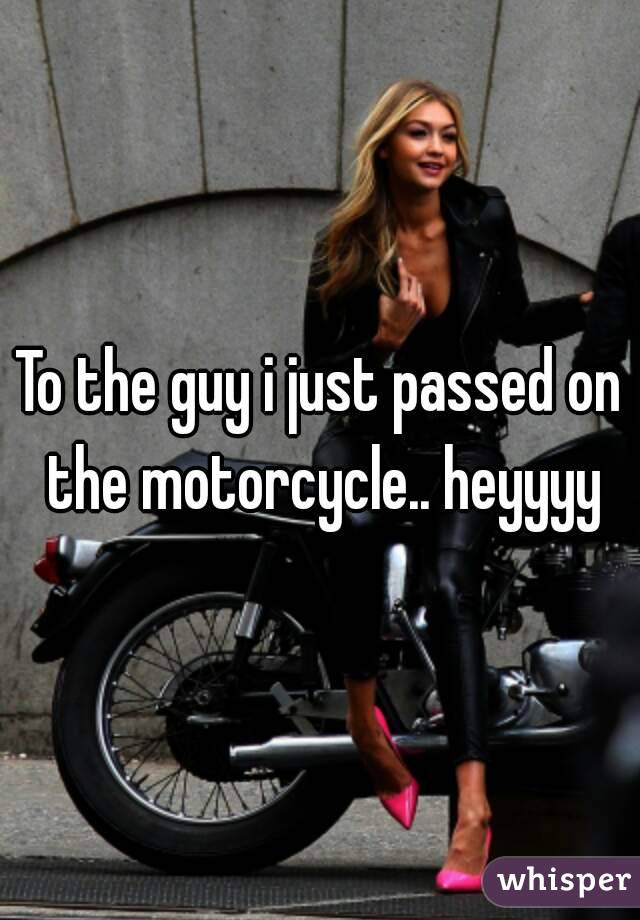 To the guy i just passed on the motorcycle.. heyyyy