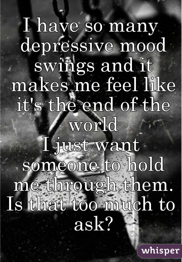 I have so many depressive mood swings and it makes me feel like it's the end of the world
I just want someone to hold me through them.
Is that too much to ask?