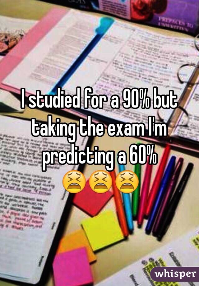 I studied for a 90% but taking the exam I'm predicting a 60%
😫😫😫 