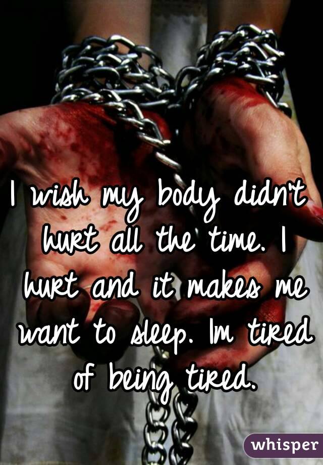 I wish my body didn't hurt all the time. I hurt and it makes me want to sleep. Im tired of being tired.