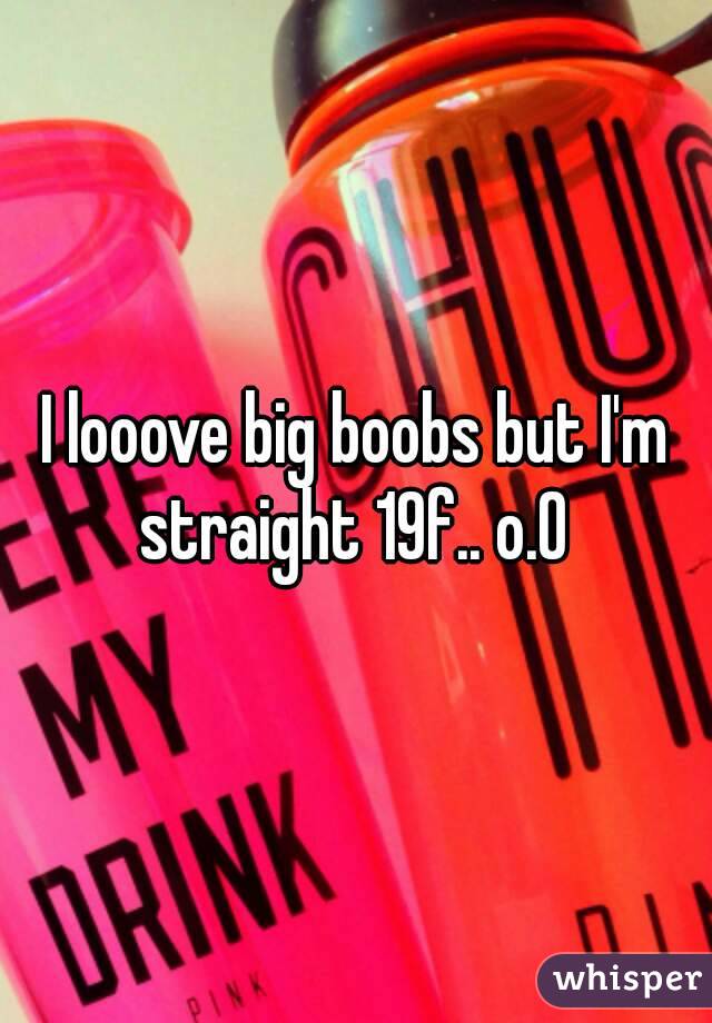 I looove big boobs but I'm straight 19f.. o.O 