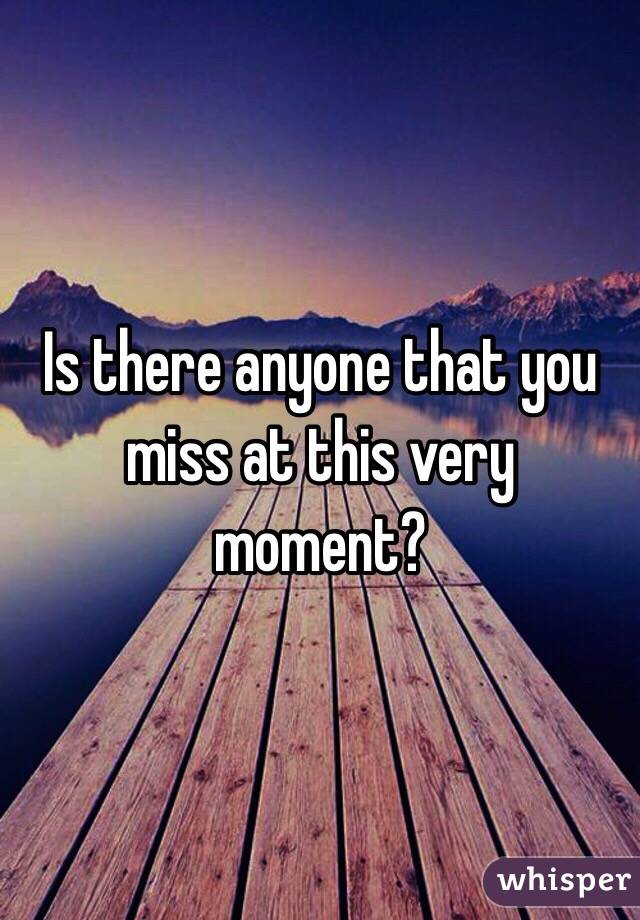 Is there anyone that you miss at this very moment?