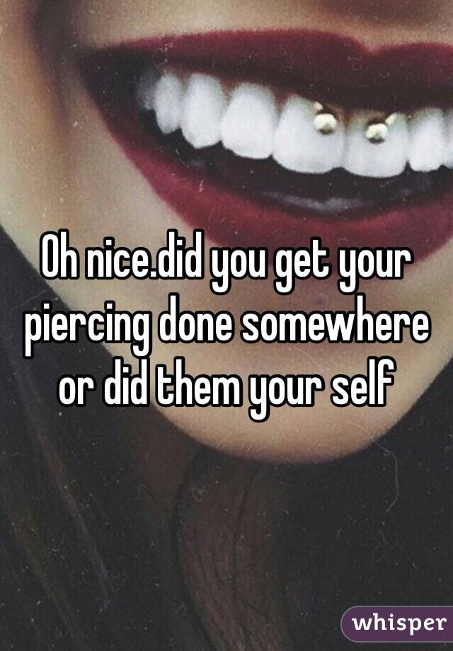 Oh nice.did you get your piercing done somewhere or did them your self