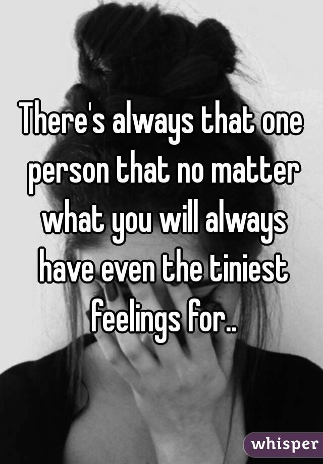 There's always that one person that no matter what you will always have even the tiniest feelings for..