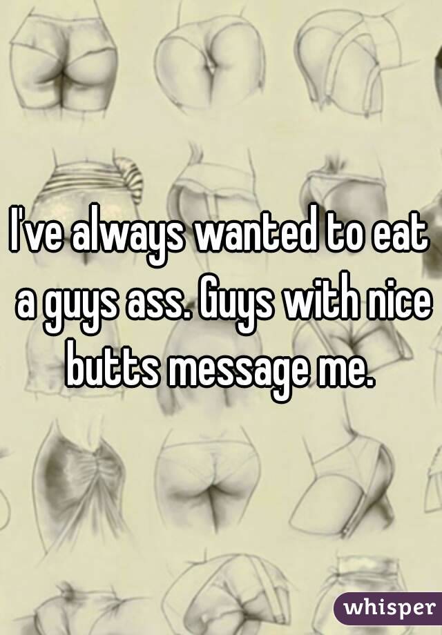 I've always wanted to eat a guys ass. Guys with nice butts message me. 