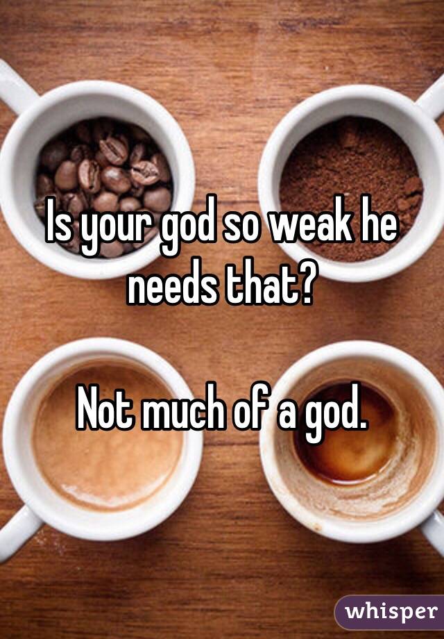 Is your god so weak he needs that?

Not much of a god.