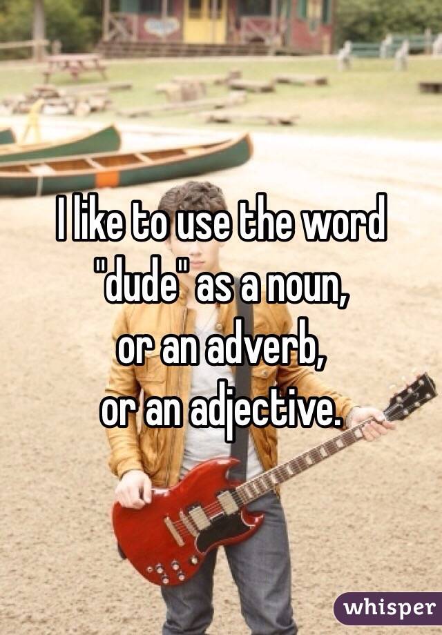 I like to use the word "dude" as a noun, 
or an adverb, 
or an adjective. 