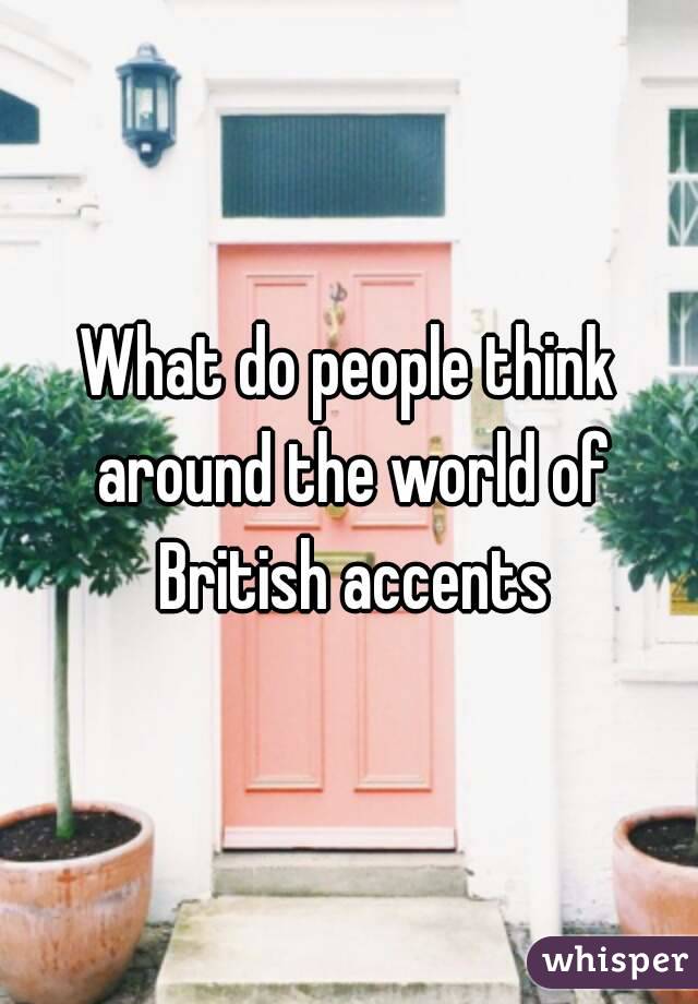 What do people think around the world of British accents