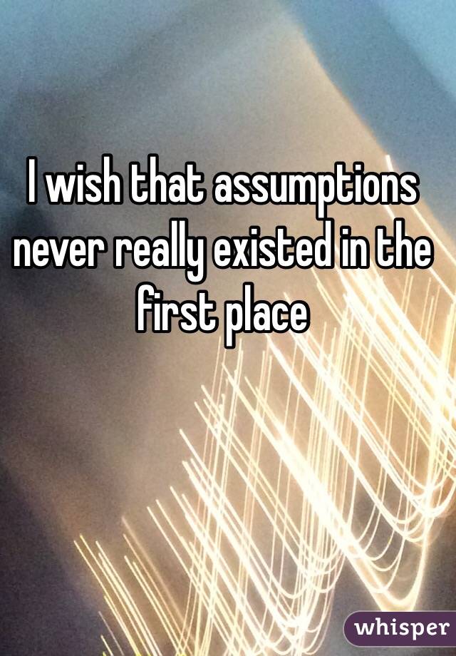 I wish that assumptions never really existed in the first place