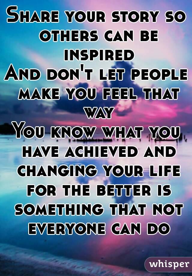 Share your story so others can be inspired
And don't let people make you feel that way
You know what you have achieved and changing your life for the better is something that not everyone can do