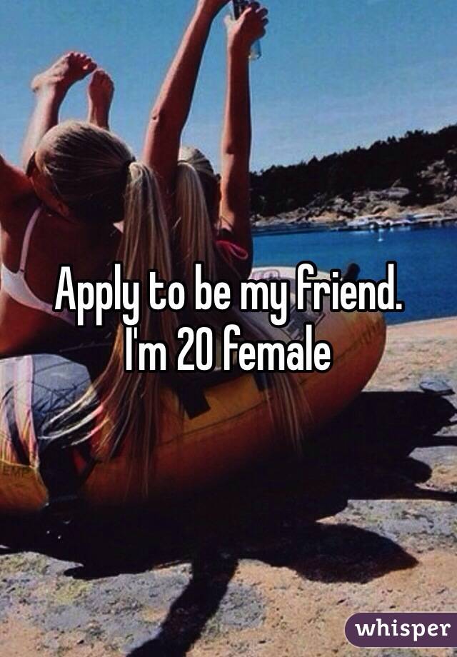 Apply to be my friend. 
I'm 20 female 