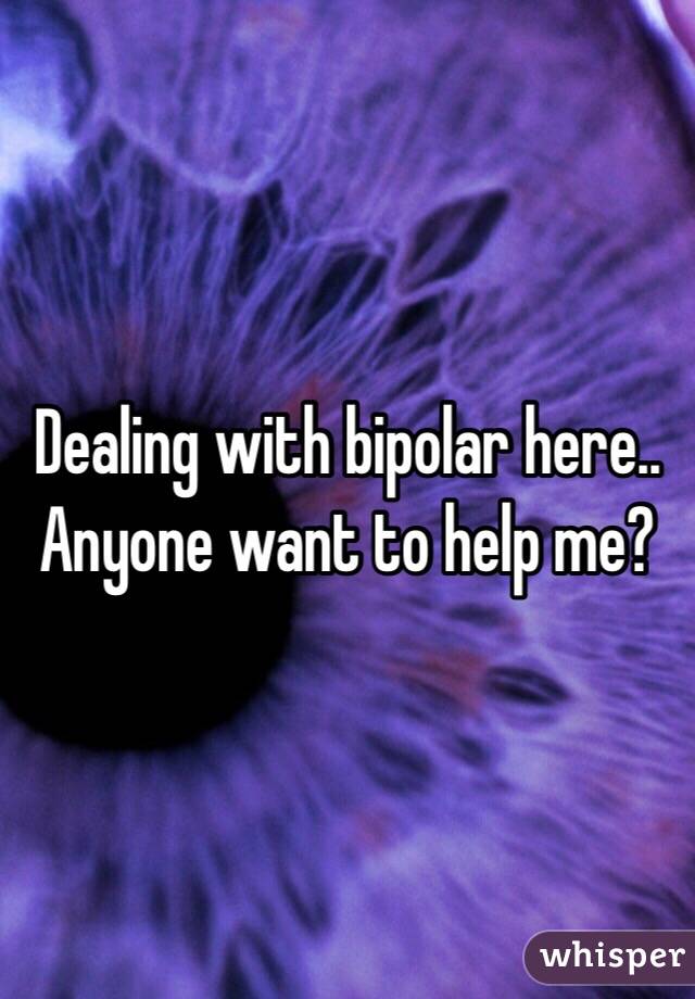 Dealing with bipolar here.. Anyone want to help me? 