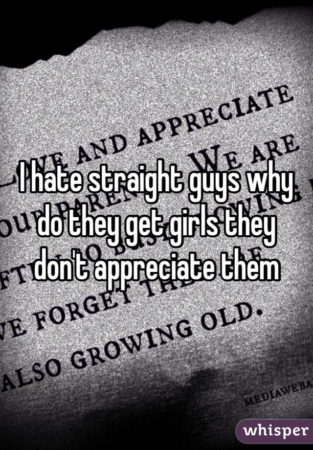 I hate straight guys why do they get girls they don't appreciate them