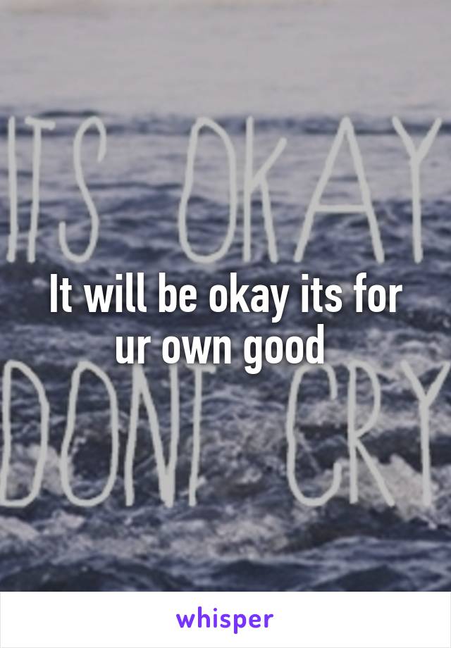 It will be okay its for ur own good 