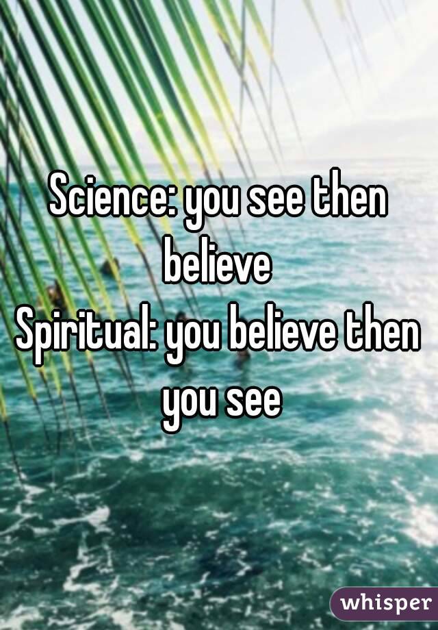 Science: you see then believe 
Spiritual: you believe then you see