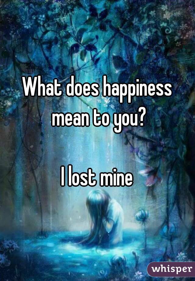 What does happiness mean to you?

I lost mine