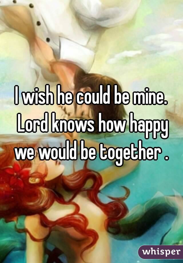 I wish he could be mine. Lord knows how happy we would be together . 