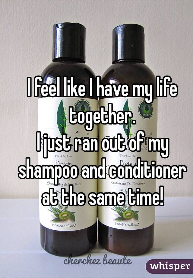 I feel like I have my life together.
I just ran out of my shampoo and conditioner at the same time!