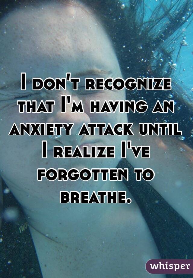 I don't recognize that I'm having an anxiety attack until I realize I've forgotten to breathe.