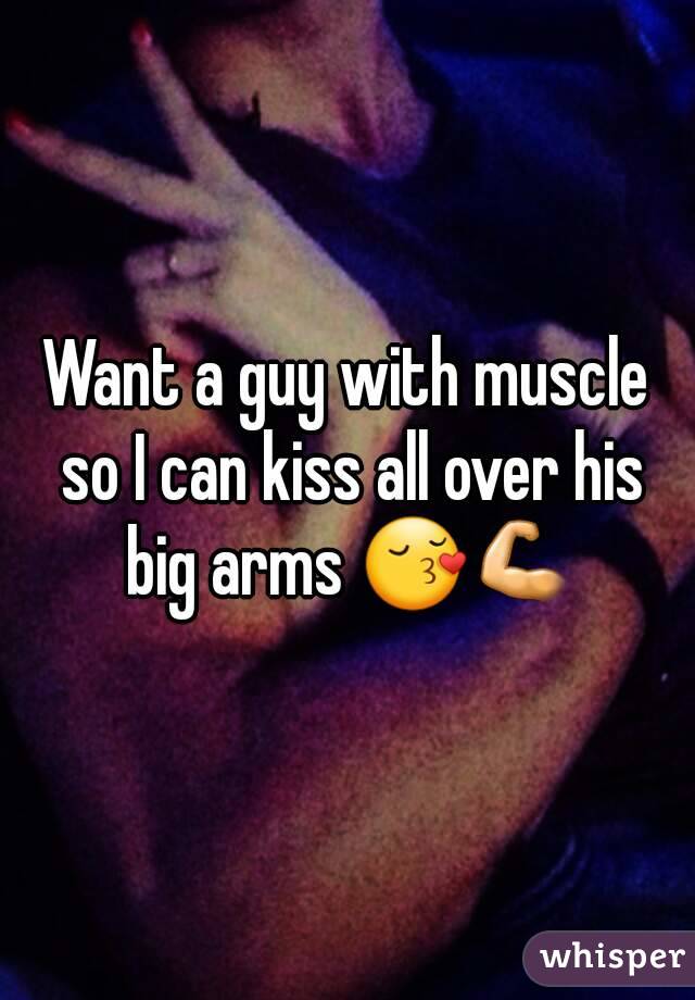 Want a guy with muscle so I can kiss all over his big arms 😚💪