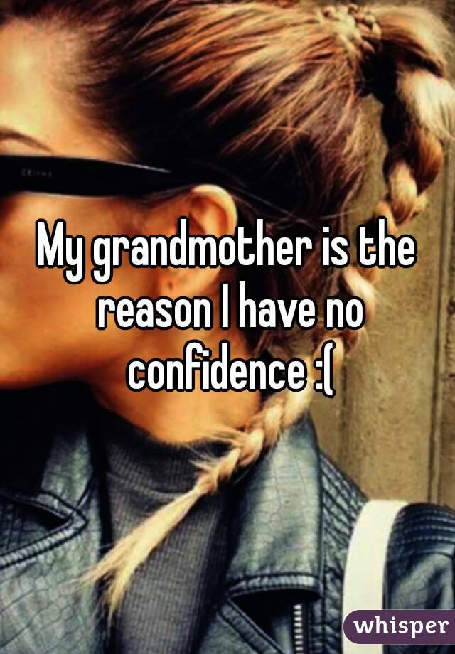 My grandmother is the reason I have no confidence :(