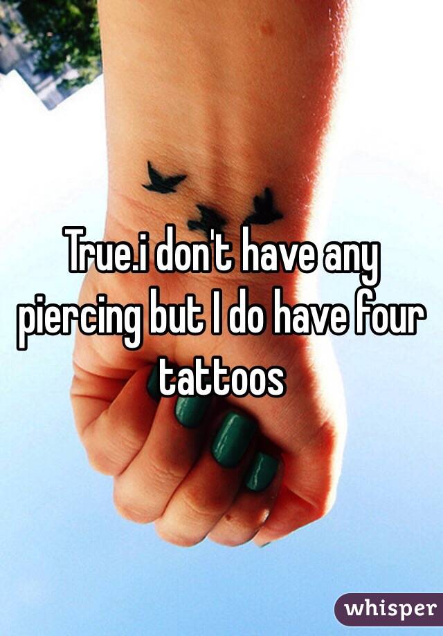 True.i don't have any piercing but I do have four tattoos 