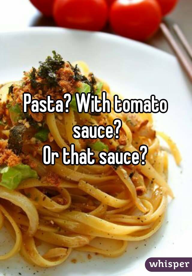 Pasta? With tomato sauce?
Or that sauce?