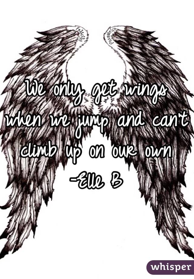 We only get wings when we jump and can't climb up on our own
-Elle B