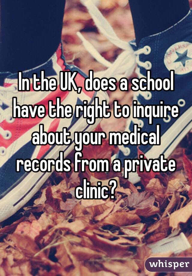 In the UK, does a school have the right to inquire about your medical records from a private clinic?