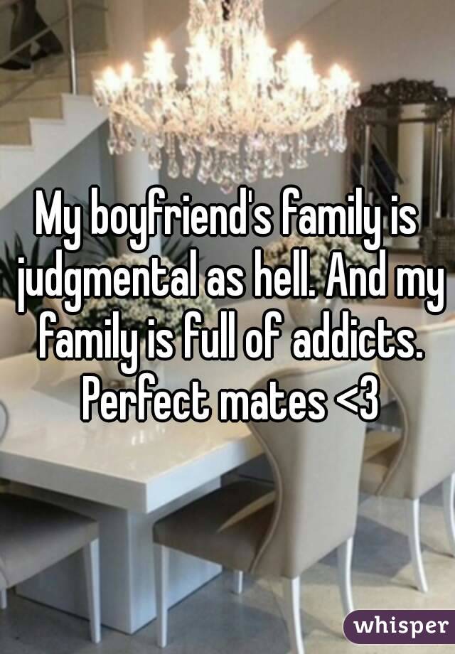 My boyfriend's family is judgmental as hell. And my family is full of addicts. Perfect mates <3