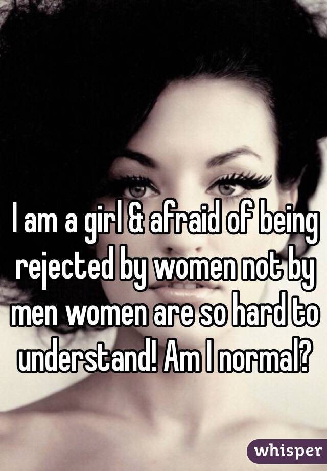 I am a girl & afraid of being rejected by women not by men women are so hard to understand! Am I normal?