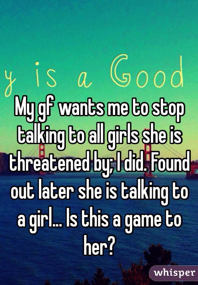 My gf wants me to stop talking to all girls she is threatened by; I did. Found out later she is talking to a girl... Is this a game to her? 