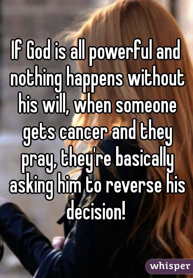 If God is all powerful and nothing happens without his will, when someone gets cancer and they pray, they're basically asking him to reverse his decision! 