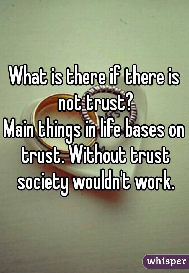 What is there if there is not trust?
Main things in life bases on trust. Without trust society wouldn't work.