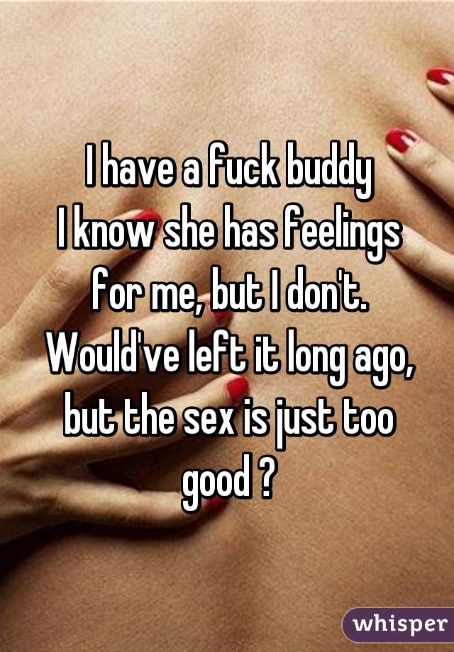 I have a fuck buddy
I know she has feelings for me, but I don't. Would've left it long ago, but the sex is just too good 😖