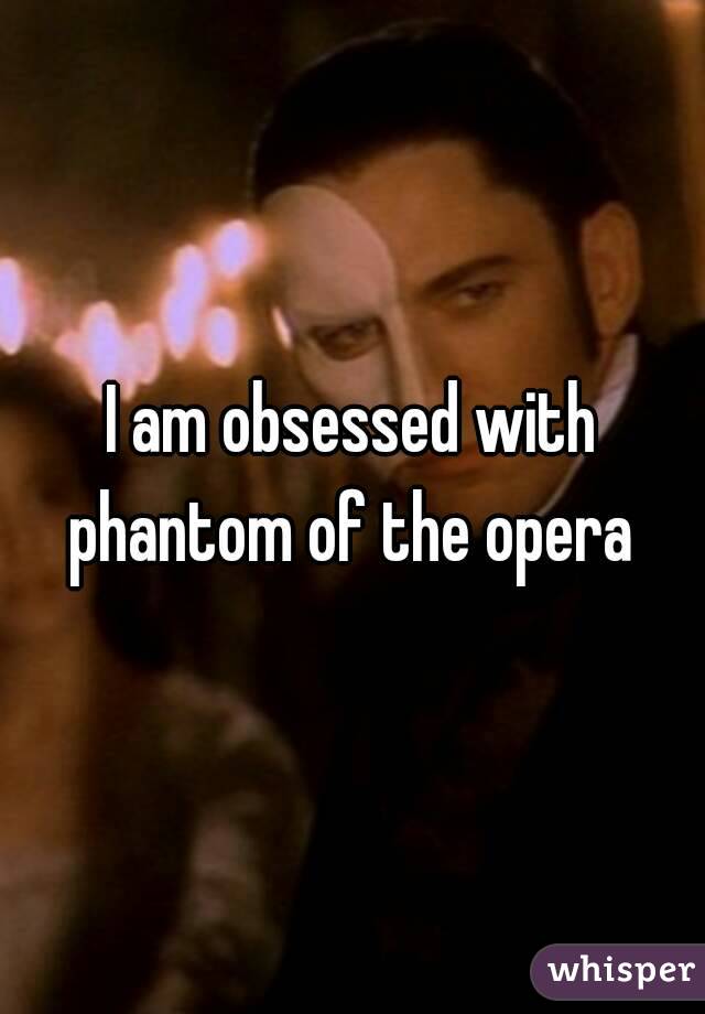 I am obsessed with phantom of the opera 