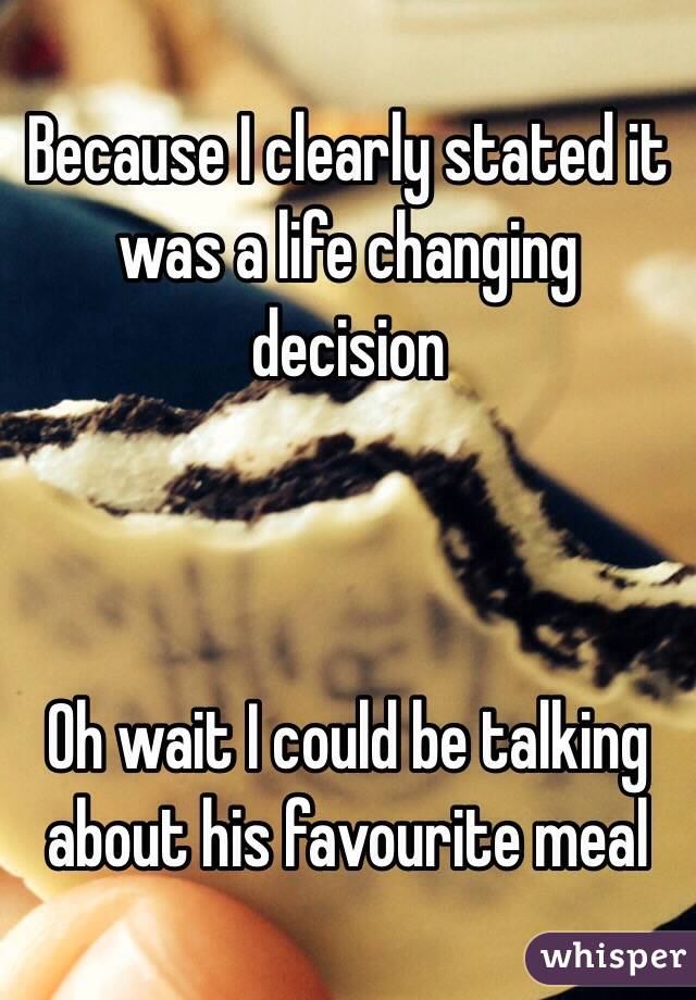 Because I clearly stated it was a life changing decision



Oh wait I could be talking about his favourite meal