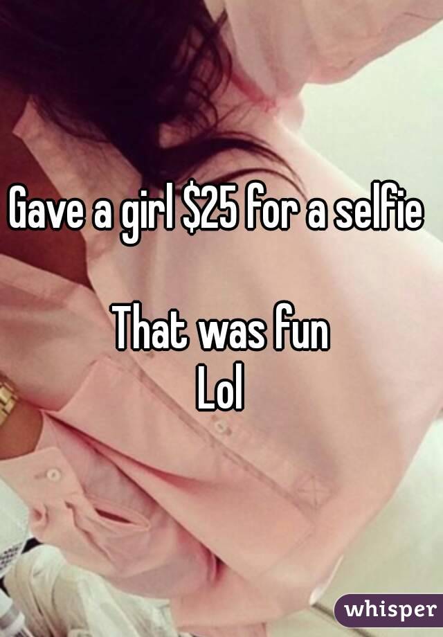 Gave a girl $25 for a selfie 

That was fun
Lol