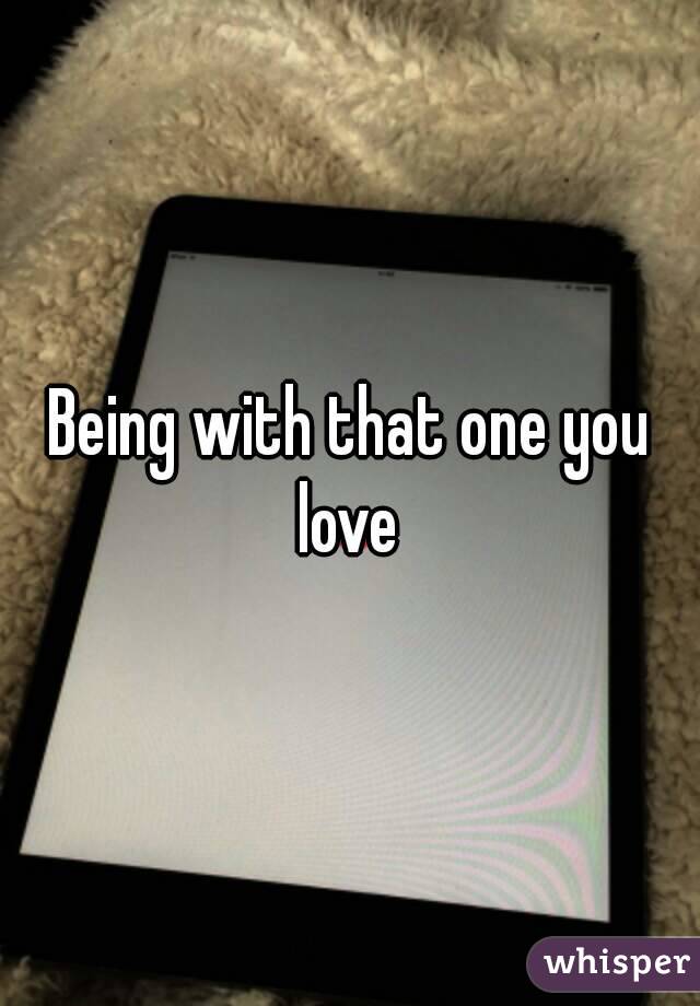 Being with that one you love 