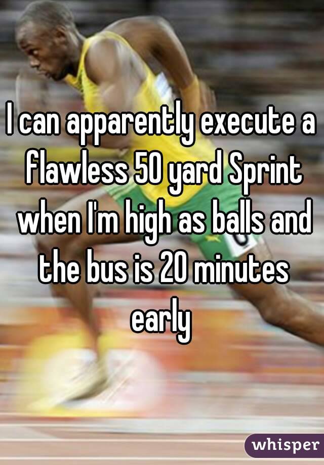 I can apparently execute a flawless 50 yard Sprint when I'm high as balls and the bus is 20 minutes early 