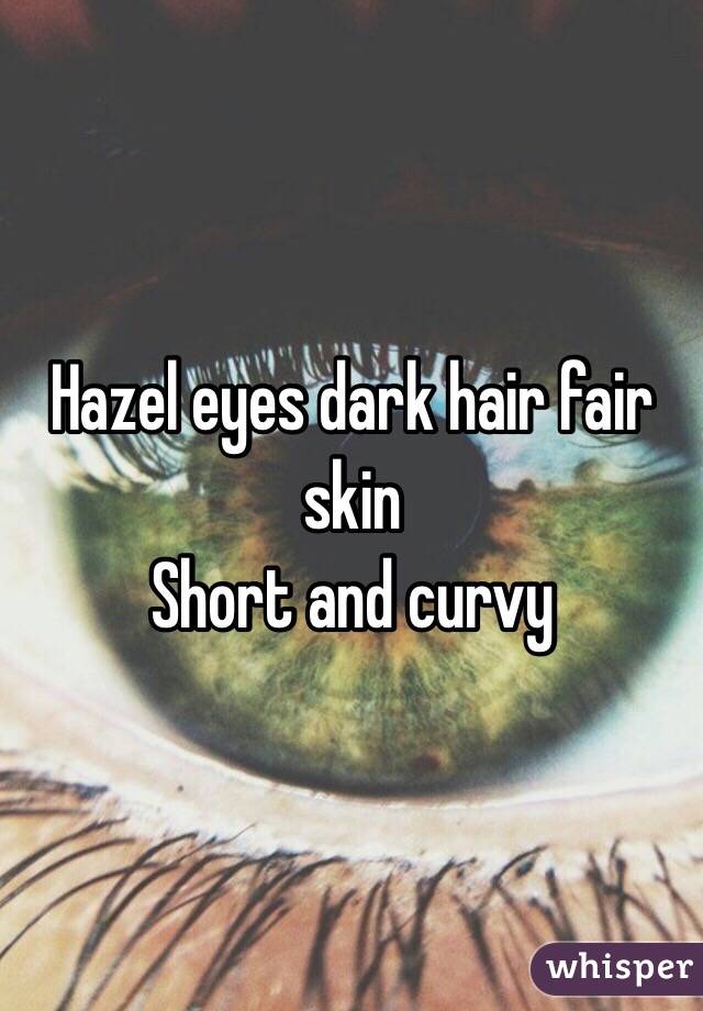 Hazel eyes dark hair fair skin
Short and curvy