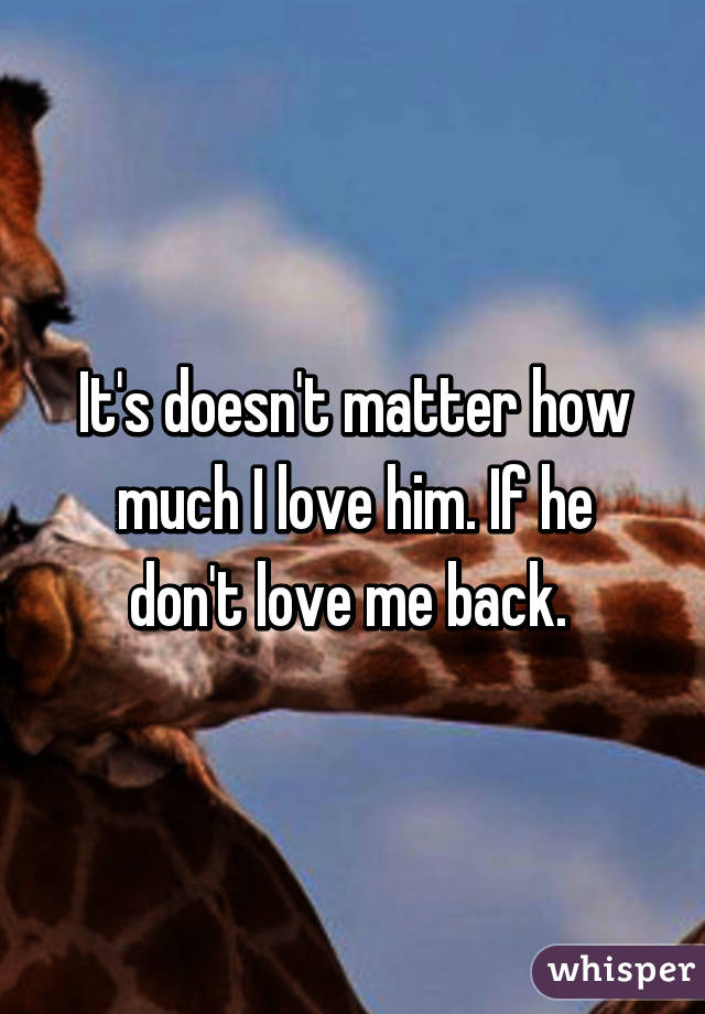 It's doesn't matter how much I love him. If he don't love me back. 