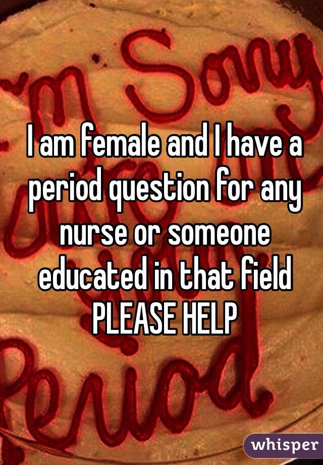 I am female and I have a period question for any nurse or someone educated in that field 
PLEASE HELP