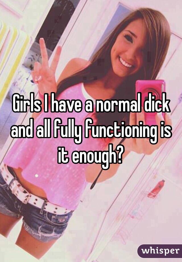 Girls I have a normal dick and all fully functioning is it enough? 