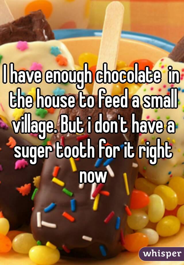 I have enough chocolate  in the house to feed a small village. But i don't have a suger tooth for it right now