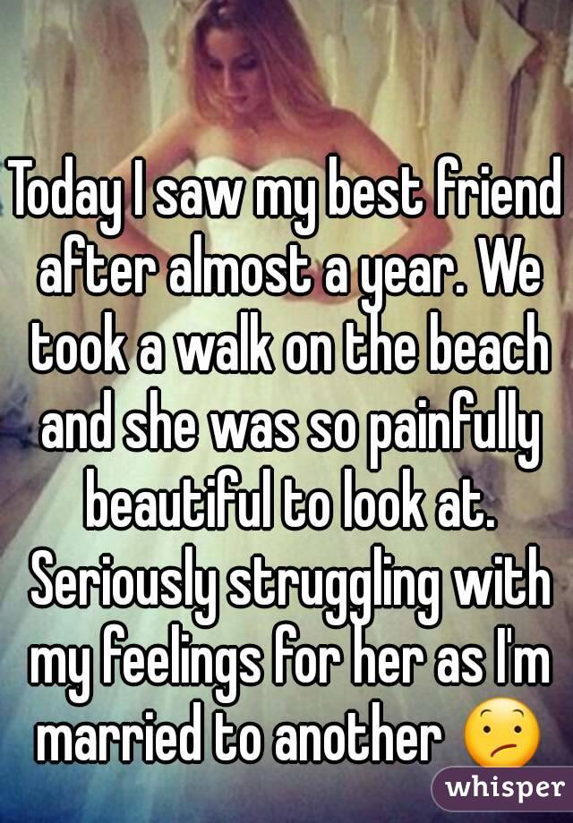 Today I saw my best friend after almost a year. We took a walk on the beach and she was so painfully beautiful to look at. Seriously struggling with my feelings for her as I'm married to another 😕