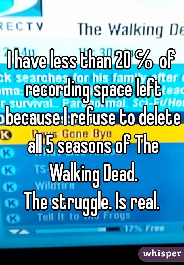 I have less than 20℅ of recording space left because I refuse to delete all 5 seasons of The Walking Dead.
The struggle. Is real.