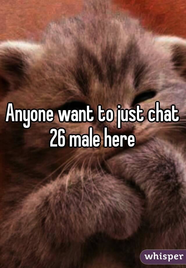 Anyone want to just chat 26 male here 