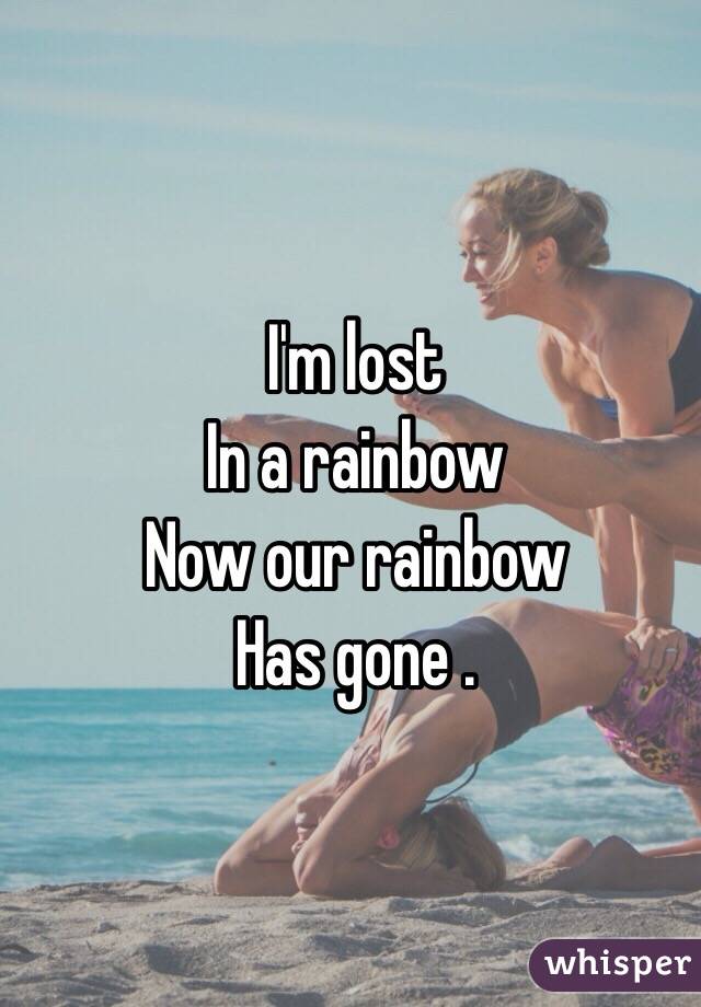 I'm lost
In a rainbow 
Now our rainbow
Has gone .